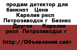 продам детектор для банкнот › Цена ­ 1 500 - Карелия респ., Петрозаводск г. Бизнес » Другое   . Карелия респ.,Петрозаводск г.